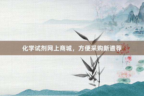 化学试剂网上商城，方便采购新遴荐